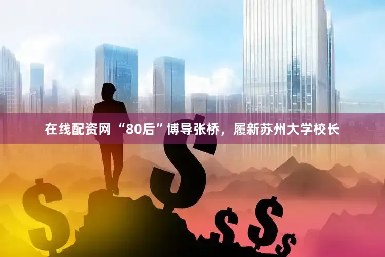 在线配资网 “80后”博导张桥，履新苏州大学校长