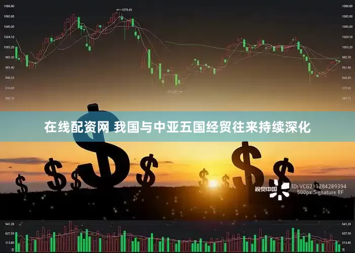 在线配资网 我国与中亚五国经贸往来持续深化