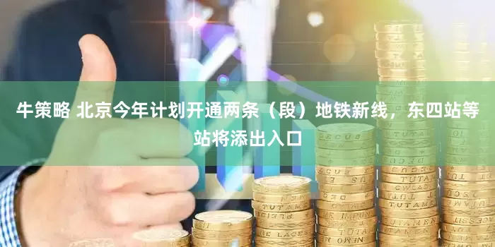 牛策略 北京今年计划开通两条（段）地铁新线，东四站等站将添出入口