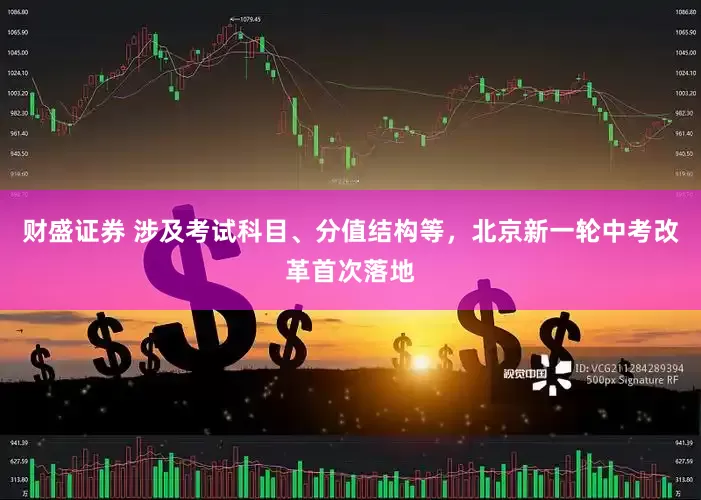 财盛证券 涉及考试科目、分值结构等，北京新一轮中考改革首次落地