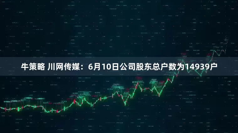 牛策略 川网传媒：6月10日公司股东总户数为14939户