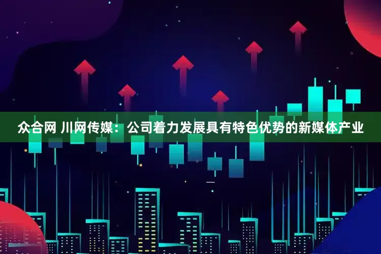 众合网 川网传媒：公司着力发展具有特色优势的新媒体产业