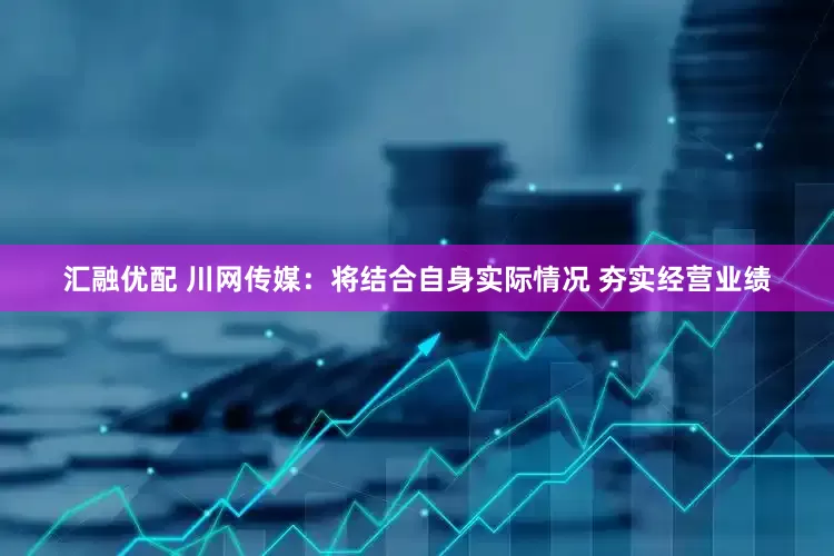 汇融优配 川网传媒：将结合自身实际情况 夯实经营业绩