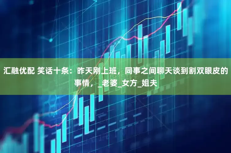 汇融优配 笑话十条：昨天刚上班，同事之间聊天谈到割双眼皮的事情，_老婆_女方_姐夫