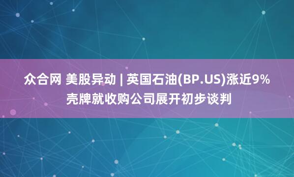 众合网 美股异动 | 英国石油(BP.US)涨近9% 壳牌就收购公司展开初步谈判
