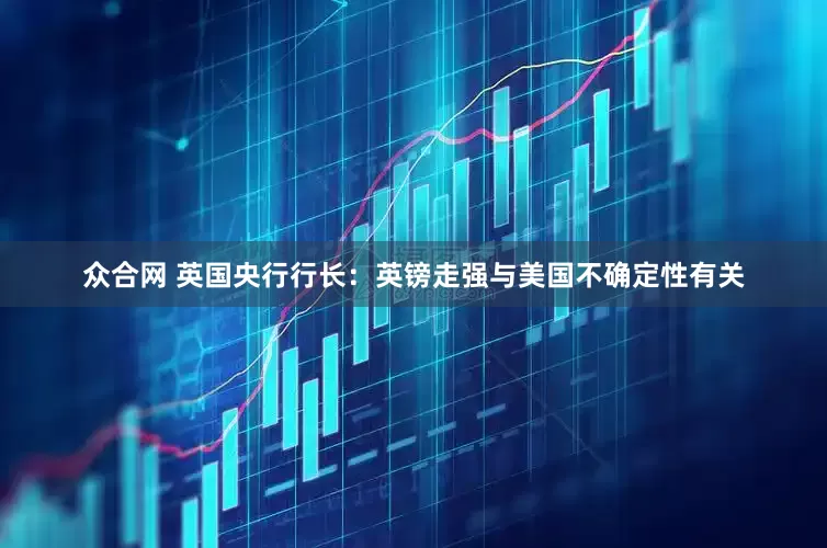 众合网 英国央行行长：英镑走强与美国不确定性有关