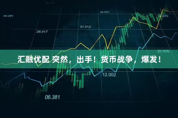 汇融优配 突然，出手！货币战争，爆发！