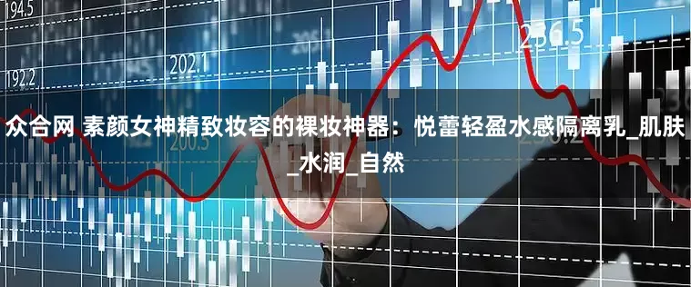 众合网 素颜女神精致妆容的裸妆神器：悦蕾轻盈水感隔离乳_肌肤_水润_自然