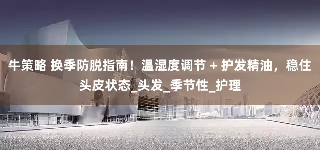 牛策略 换季防脱指南！温湿度调节 + 护发精油，稳住头皮状态_头发_季节性_护理