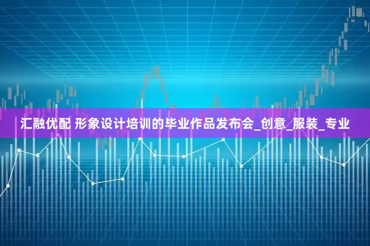 汇融优配 形象设计培训的毕业作品发布会_创意_服装_专业