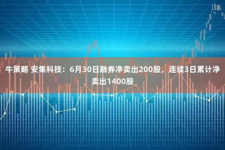牛策略 安集科技：6月30日融券净卖出200股，连续3日累计净卖出1400股