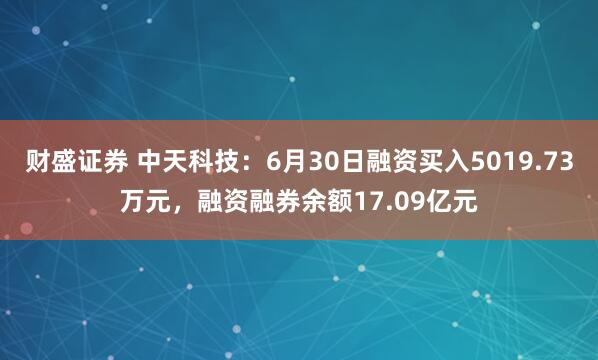 财盛证券 中天科技：6月30日融资买入5019.73万元，融资融券余额17.09亿元