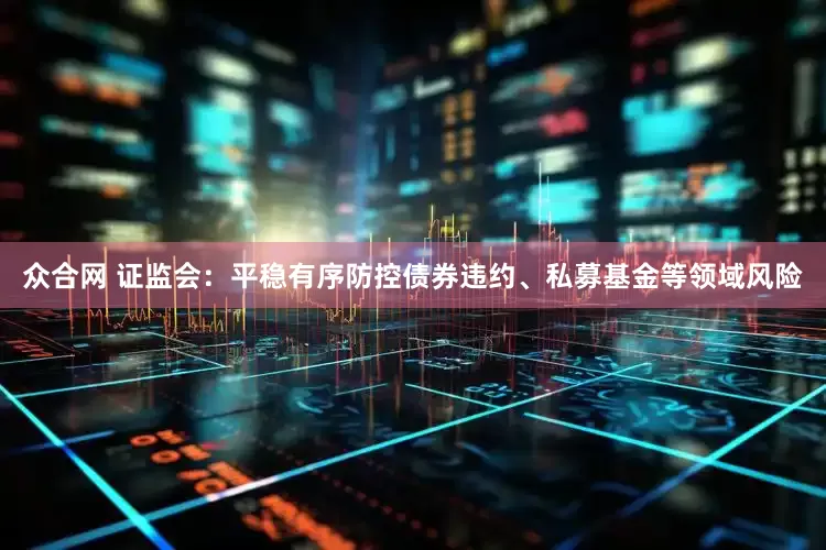 众合网 证监会：平稳有序防控债券违约、私募基金等领域风险