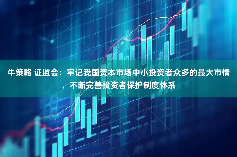 牛策略 证监会：牢记我国资本市场中小投资者众多的最大市情，不断完善投资者保护制度体系