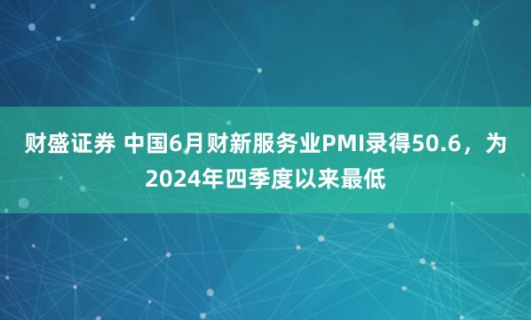 财盛证券 中国6月财新服务业PMI录得50.6，为2024年四季度以来最低
