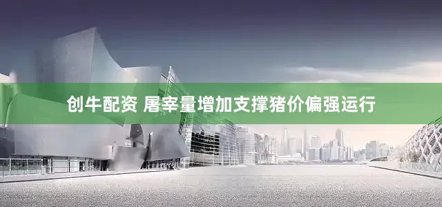 创牛配资 屠宰量增加支撑猪价偏强运行