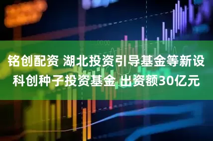 铭创配资 湖北投资引导基金等新设科创种子投资基金 出资额30亿元