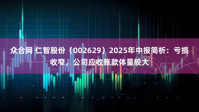 众合网 仁智股份（002629）2025年中报简析：亏损收窄，公司应收账款体量较大