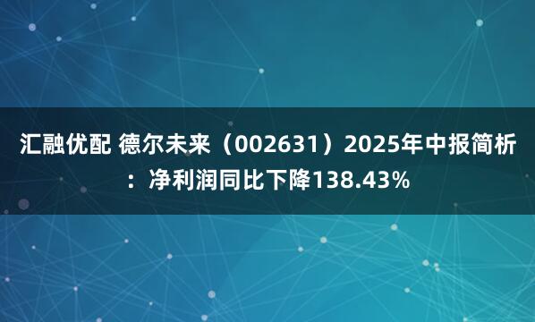 汇融优配 德尔未来（002631）2025年中报简析：净利润同比下降138.43%