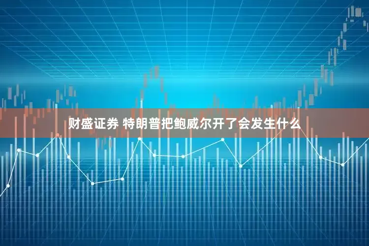 财盛证券 特朗普把鲍威尔开了会发生什么