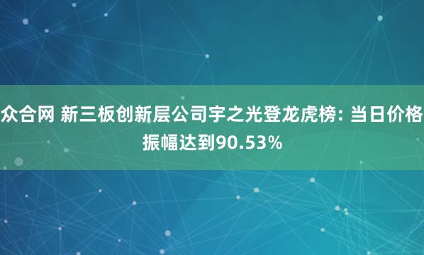 众合网 新三板创新层公司宇之光登龙虎榜: 当日价格振幅达到90.53%